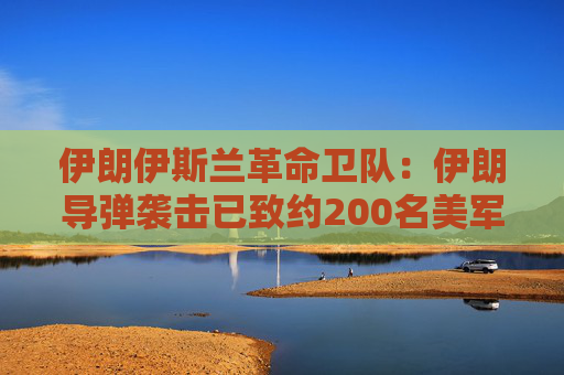 伊朗伊斯兰革命卫队：伊朗导弹袭击已致约200名美军人员伤亡