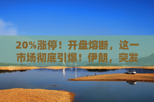 20%涨停！开盘熔断，这一市场彻底引爆！伊朗，突发警告！