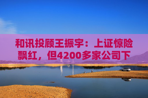 和讯投顾王振宇：上证惊险飘红，但4200多家公司下跌，主力在玩什么？  第1张
