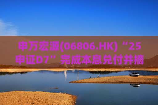 申万宏源(06806.HK)“25申证D7”完成本息兑付并摘牌
