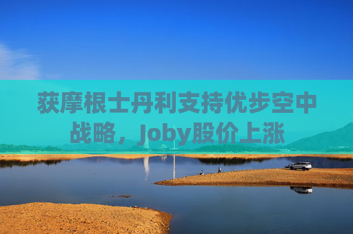 获摩根士丹利支持优步空中战略，Joby股价上涨