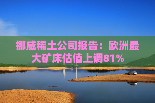 挪威稀土公司报告：欧洲最大矿床估值上调81%  第1张