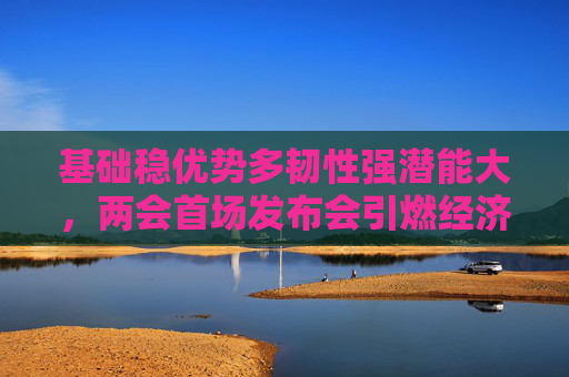 基础稳优势多韧性强潜能大，两会首场发布会引燃经济话题  第1张