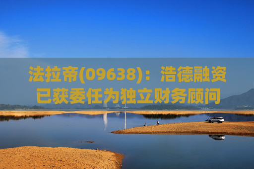 法拉帝(09638)：浩德融资已获委任为独立财务顾问  第1张