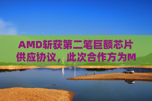 AMD斩获第二笔巨额芯片供应协议，此次合作方为Meta  第1张