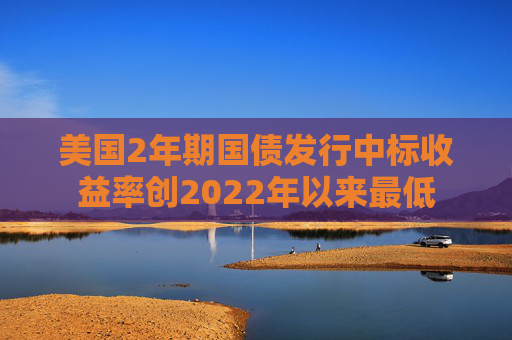 美国2年期国债发行中标收益率创2022年以来最低