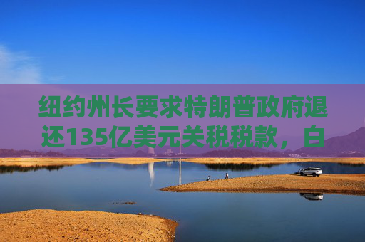 纽约州长要求特朗普政府退还135亿美元关税税款，白宫回应