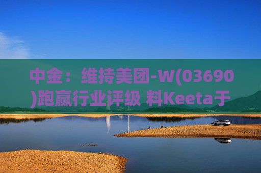 中金：维持美团-W(03690)跑赢行业评级 料Keeta于巴西推行精细化营运