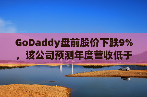 GoDaddy盘前股价下跌9%，该公司预测年度营收低于预期