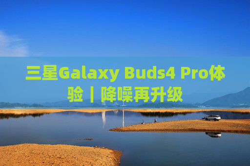 三星Galaxy Buds4 Pro体验｜降噪再升级