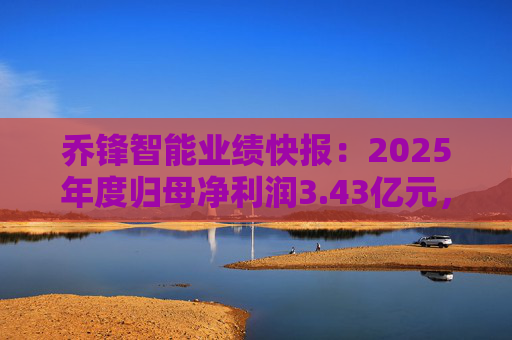 乔锋智能业绩快报：2025年度归母净利润3.43亿元，同比增长67.11%