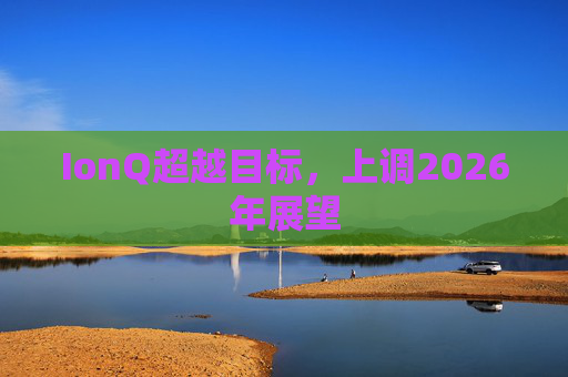 IonQ超越目标，上调2026年展望