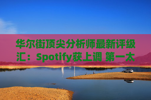 华尔街顶尖分析师最新评级汇：Spotify获上调 第一太阳能遭下调  第1张