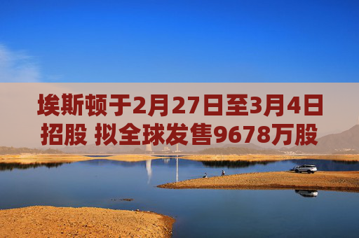 埃斯顿于2月27日至3月4日招股 拟全球发售9678万股H股