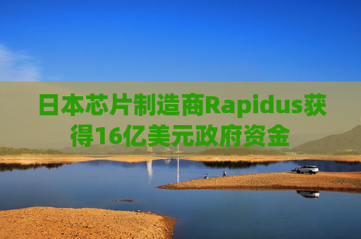 日本芯片制造商Rapidus获得16亿美元政府资金