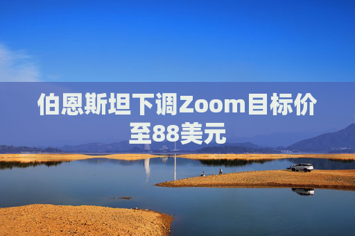 伯恩斯坦下调Zoom目标价至88美元