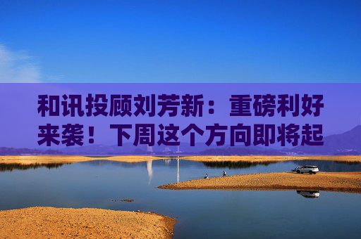 和讯投顾刘芳新：重磅利好来袭！下周这个方向即将起爆！