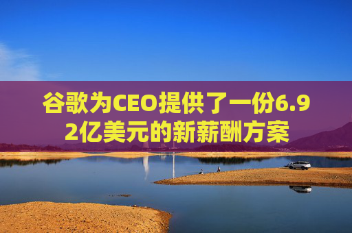 谷歌为CEO提供了一份6.92亿美元的新薪酬方案  第1张