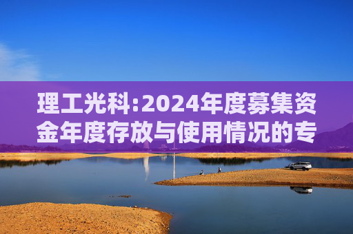 理工光科:2024年度募集资金年度存放与使用情况的专项报告