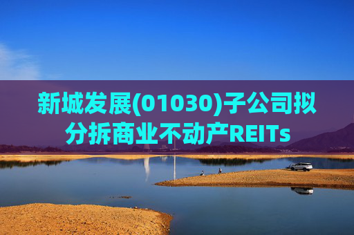 新城发展(01030)子公司拟分拆商业不动产REITs