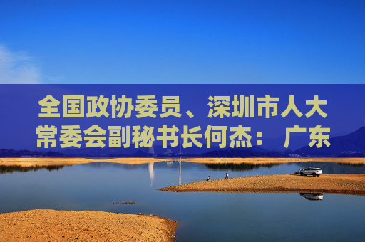 全国政协委员、深圳市人大常委会副秘书长何杰： 广东“两业协同”可为全国探路大湾区科创中心建设需扬长避短