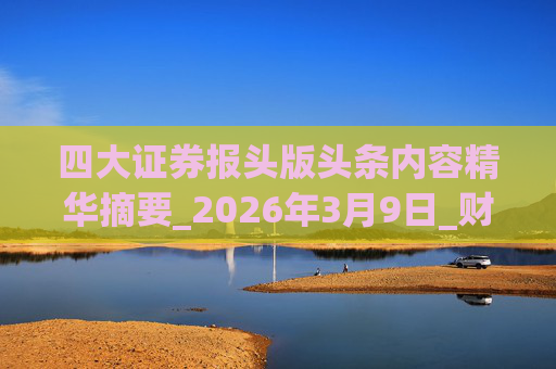 四大证券报头版头条内容精华摘要_2026年3月9日_财经新闻