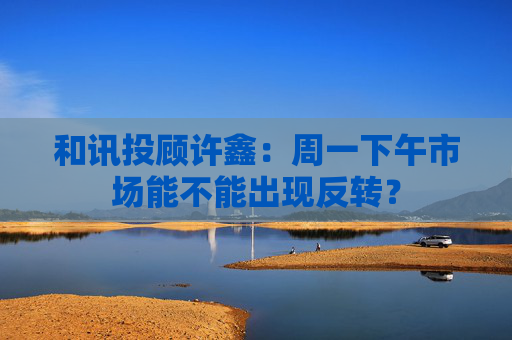 和讯投顾许鑫：周一下午市场能不能出现反转？