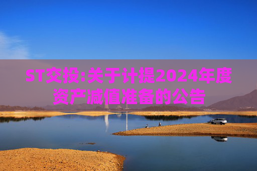 ST交投:关于计提2024年度资产减值准备的公告