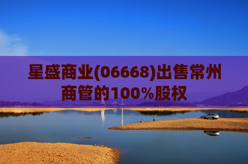 星盛商业(06668)出售常州商管的100%股权