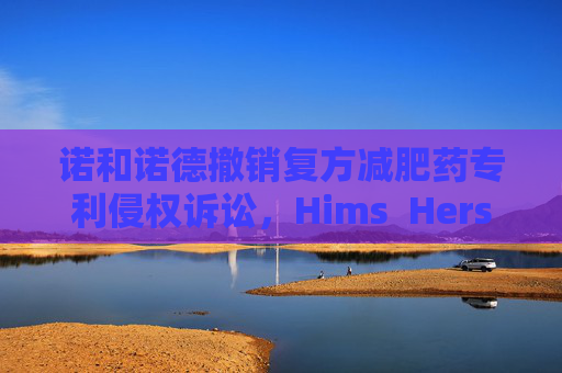 诺和诺德撤销复方减肥药专利侵权诉讼，Hims  Hers大涨37%