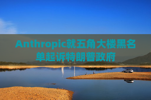 Anthropic就五角大楼黑名单起诉特朗普政府