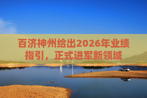 百济神州给出2026年业绩指引，正式进军新领域