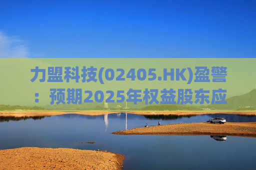 力盟科技(02405.HK)盈警：预期2025年权益股东应占亏损约430万美元至470万美元