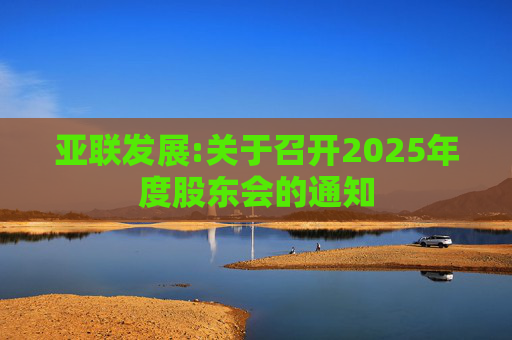 亚联发展:关于召开2025年度股东会的通知