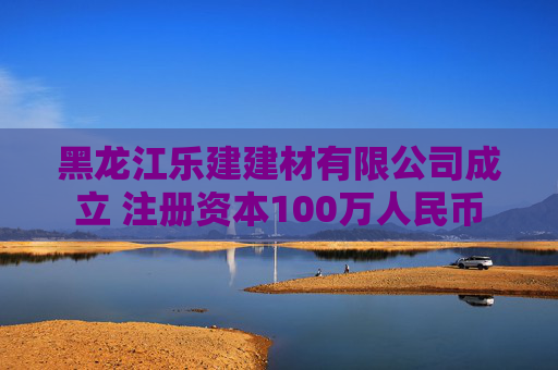 黑龙江乐建建材有限公司成立 注册资本100万人民币
