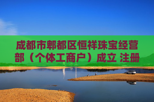 成都市郫都区恒祥珠宝经营部（个体工商户）成立 注册资本5万人民币  第1张