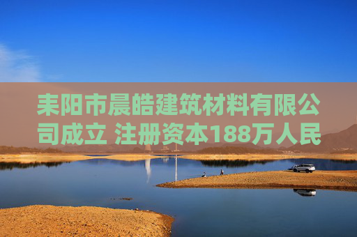 耒阳市晨皓建筑材料有限公司成立 注册资本188万人民币 第1张 耒阳市晨皓建筑材料有限公司成立 注册资本188万人民币 第1张