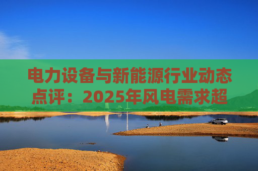 电力设备与新能源行业动态点评：2025年风电需求超预期 26年高景气有望延续