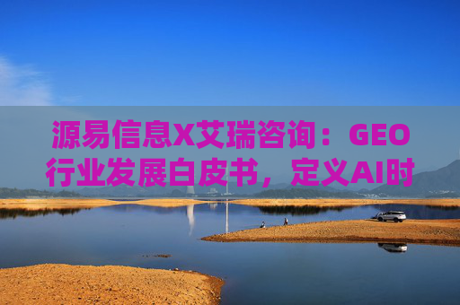 源易信息X艾瑞咨询：GEO行业发展白皮书，定义AI时代品牌真实力量
