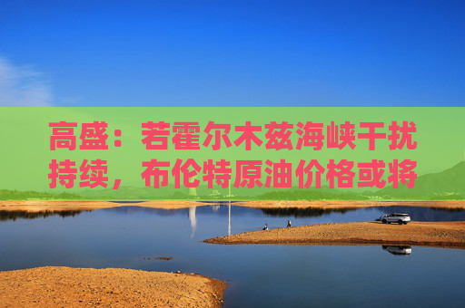 高盛：若霍尔木兹海峡干扰持续，布伦特原油价格或将触及100美元