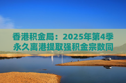 香港积金局：2025年第4季永久离港提取强积金宗数同比减少37% 涉资约10.2亿港元