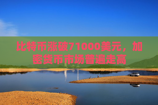比特币涨破71000美元，加密货币市场普遍走高