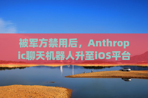 被军方禁用后，Anthropic聊天机器人升至iOS平台第一名