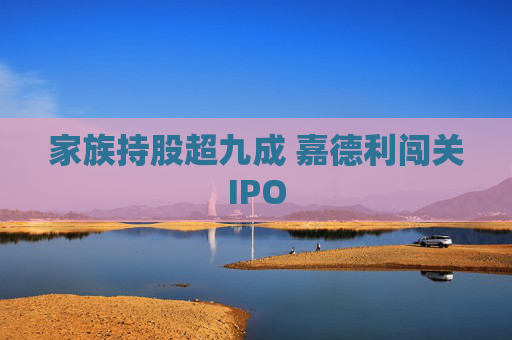 家族持股超九成 嘉德利闯关IPO