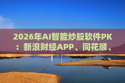 2026年AI智能炒股软件PK：新浪财经APP、同花顺、东方财富等最受欢迎  第1张