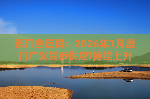 澳门金管局：2026年1月澳门广义货币供应?持续上升 流通货币及活期存款分别上升2.8%及5.2%