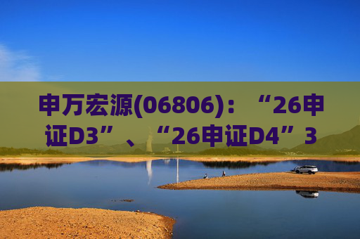 申万宏源(06806)：“26申证D3”、“26申证D4”3月4日起在深交所上市