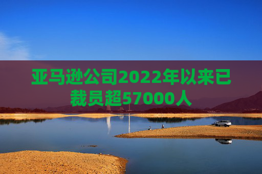 亚马逊公司2022年以来已裁员超57000人