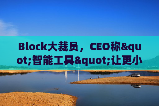 Block大裁员，CEO称"智能工具"让更小的团队能做更多事情  第1张