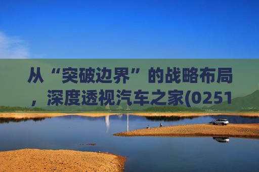 从“突破边界”的战略布局，深度透视汽车之家(02518)的价值升维